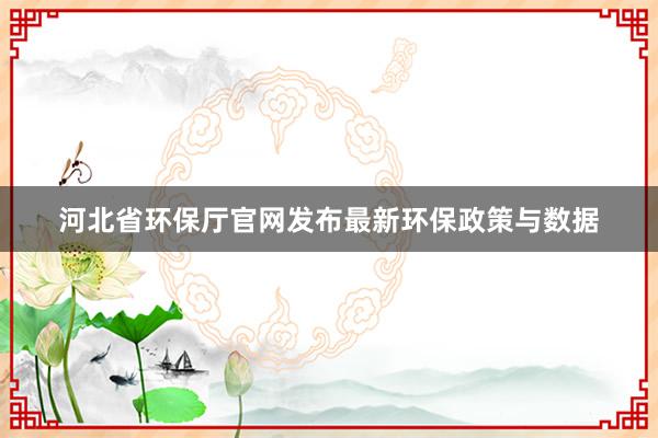 河北省环保厅官网发布最新环保政策与数据