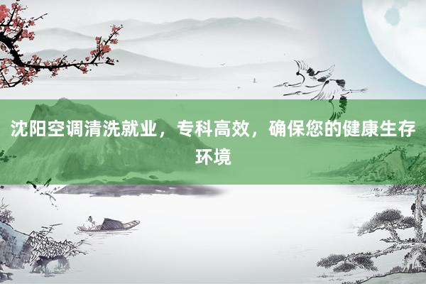 沈阳空调清洗就业，专科高效，确保您的健康生存环境