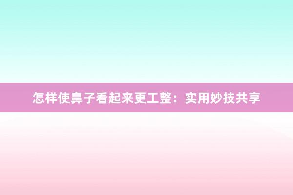 怎样使鼻子看起来更工整：实用妙技共享